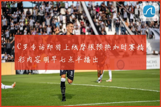 C罗专访即将上线摩根预热加时赛精彩内容明早七点半播出