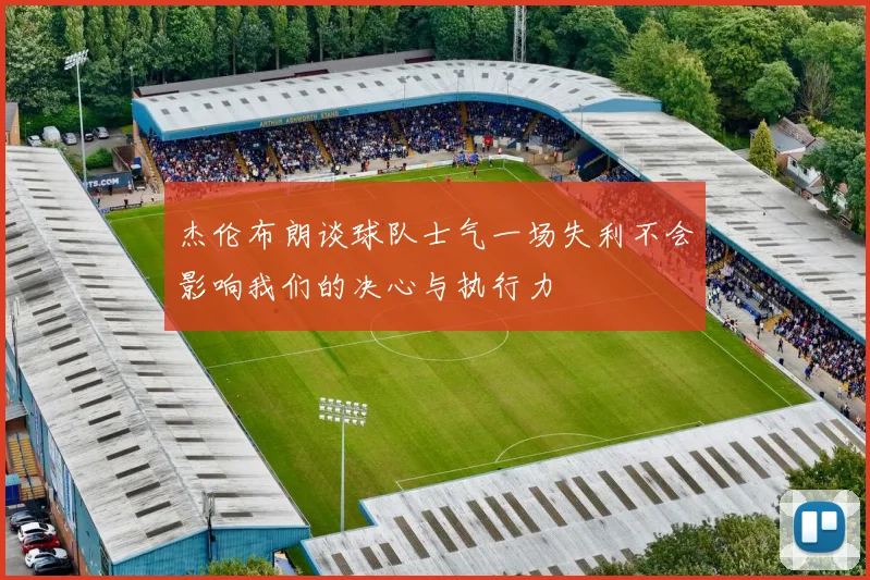 杰伦布朗谈球队士气一场失利不会影响我们的决心与执行力