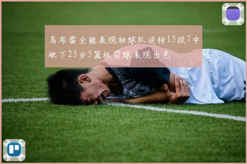 乌布雷全能表现助球队逆转15投7中砍下25分5篮板罚球表现出色