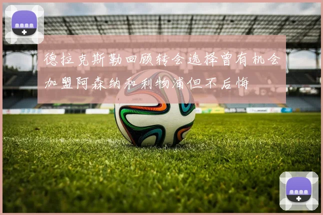 德拉克斯勒回顾转会选择曾有机会加盟阿森纳和利物浦但不后悔