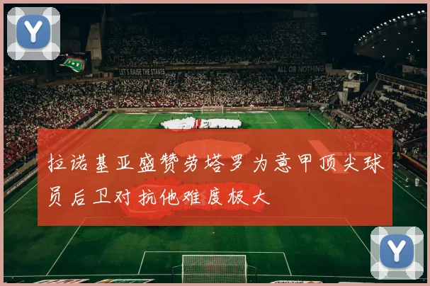 拉诺基亚盛赞劳塔罗为意甲顶尖球员后卫对抗他难度极大