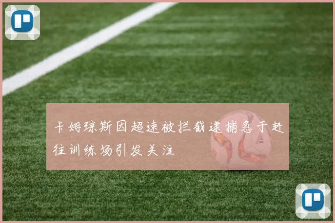 卡姆琼斯因超速被拦截逮捕急于赶往训练场引发关注