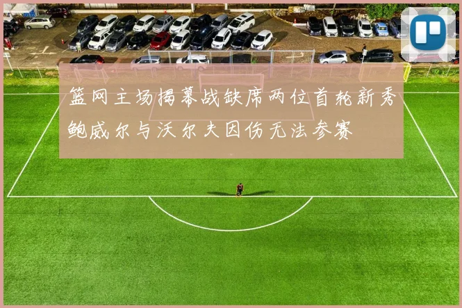 篮网主场揭幕战缺席两位首轮新秀鲍威尔与沃尔夫因伤无法参赛