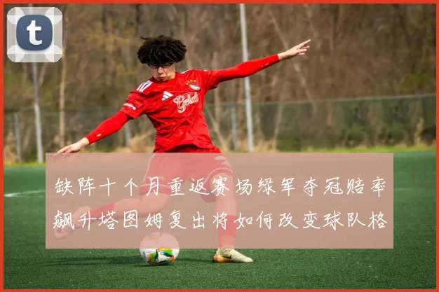 缺阵十个月重返赛场绿军夺冠赔率飙升塔图姆复出将如何改变球队格局