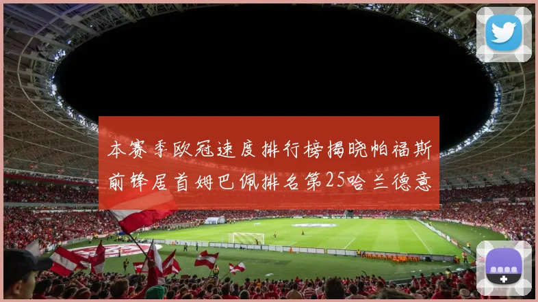 本赛季欧冠速度排行榜揭晓帕福斯前锋居首姆巴佩排名第25哈兰德意外落百名之外