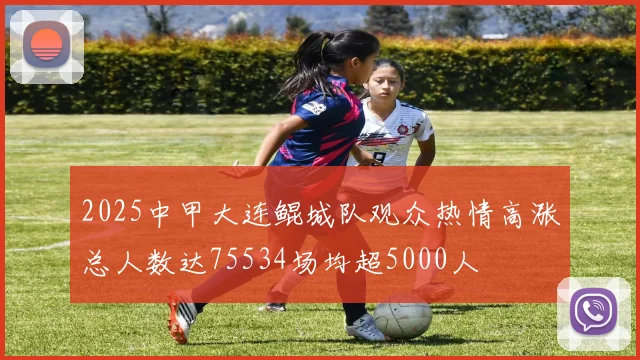 2025中甲大连鲲城队观众热情高涨总人数达75534场均超5000人