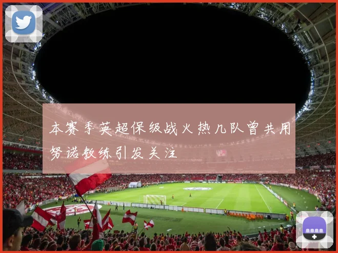 本赛季英超保级战火热几队曾共用努诺教练引发关注