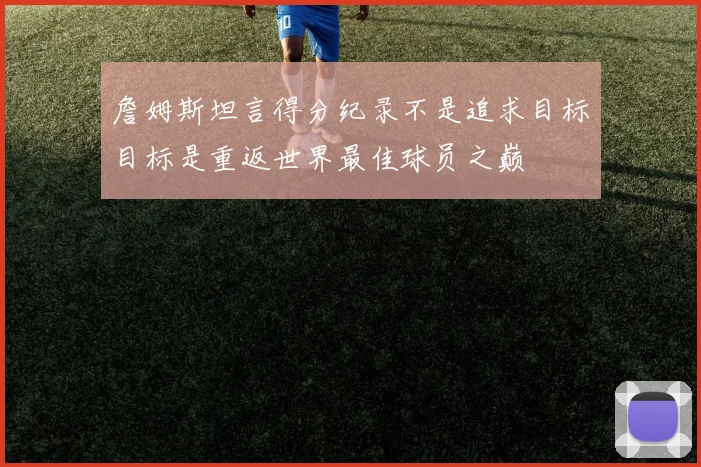 詹姆斯坦言得分纪录不是追求目标目标是重返世界最佳球员之巅