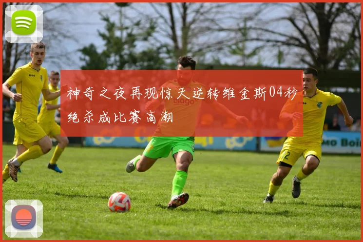 神奇之夜再现惊天逆转维金斯04秒绝杀成比赛高潮