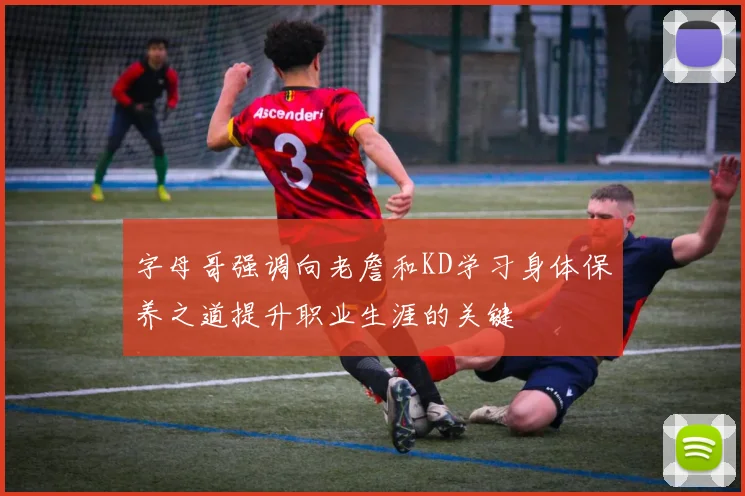 字母哥强调向老詹和KD学习身体保养之道提升职业生涯的关键