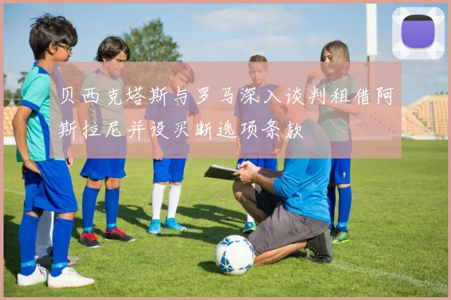贝西克塔斯与罗马深入谈判租借阿斯拉尼并设买断选项条款