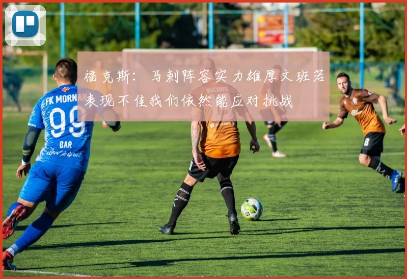 福克斯：马刺阵容实力雄厚文班若表现不佳我们依然能应对挑战