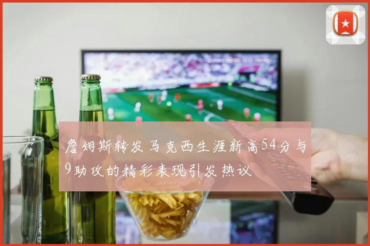 詹姆斯转发马克西生涯新高54分与9助攻的精彩表现引发热议