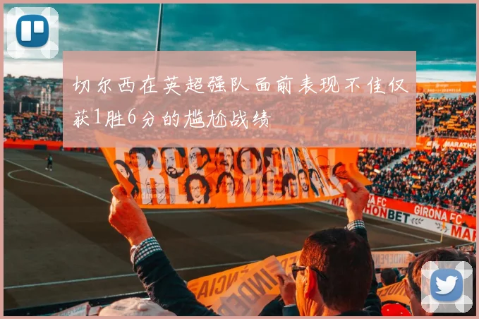 切尔西在英超强队面前表现不佳仅获1胜6分的尴尬战绩