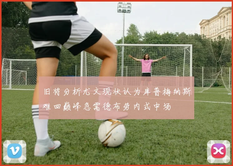 旧将分析尤文现状认为库普梅纳斯难回巅峰急需德布劳内式中场