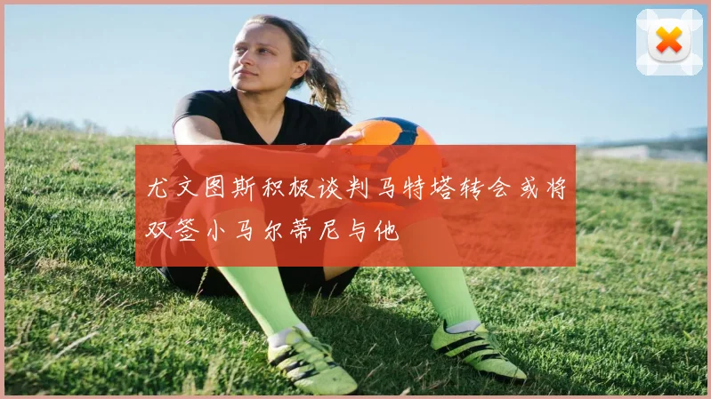 尤文图斯积极谈判马特塔转会或将双签小马尔蒂尼与他