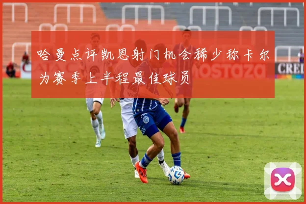 哈曼点评凯恩射门机会稀少称卡尔为赛季上半程最佳球员