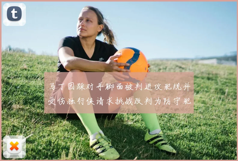 马丁因踩对手脚面被判进攻犯规并受伤独行侠请求挑战改判为防守犯规