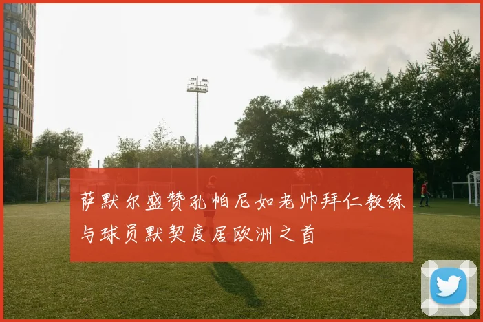 萨默尔盛赞孔帕尼如老帅拜仁教练与球员默契度居欧洲之首
