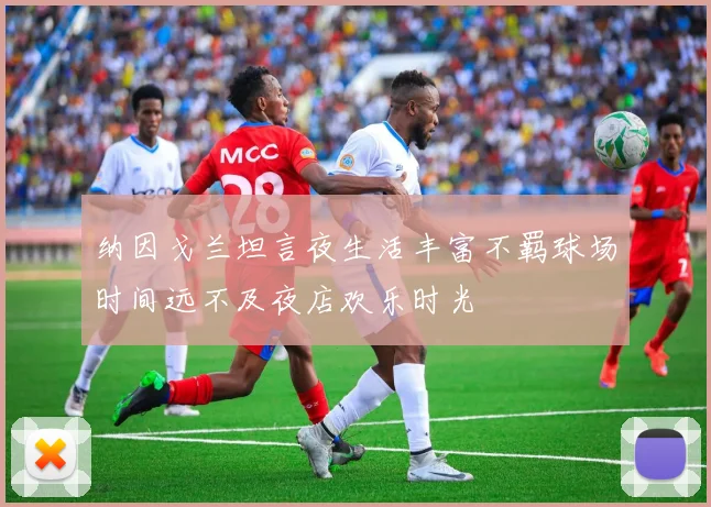 纳因戈兰坦言夜生活丰富不羁球场时间远不及夜店欢乐时光
