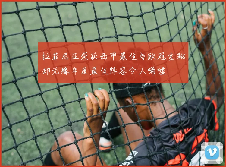 拉菲尼亚荣获西甲最佳与欧冠金靴却无缘年度最佳阵容令人唏嘘