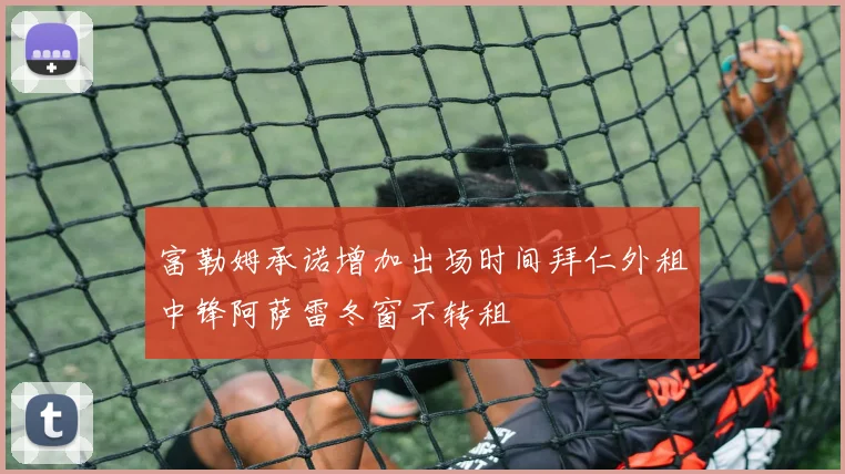 富勒姆承诺增加出场时间拜仁外租中锋阿萨雷冬窗不转租