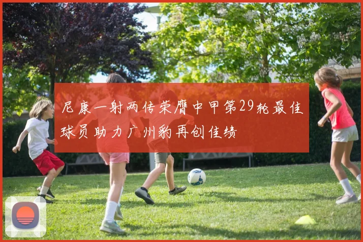 尼康一射两传荣膺中甲第29轮最佳球员助力广州豹再创佳绩