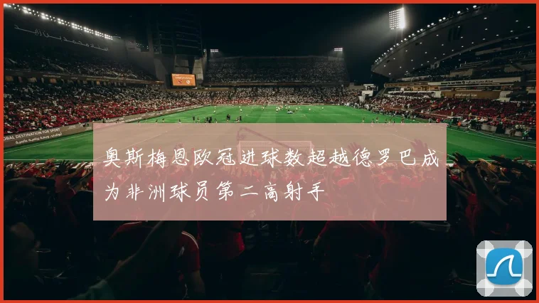 奥斯梅恩欧冠进球数超越德罗巴成为非洲球员第二高射手