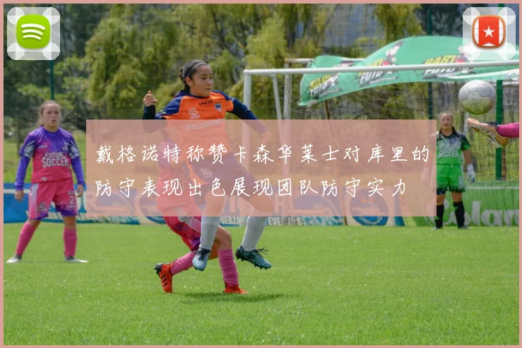戴格诺特称赞卡森华莱士对库里的防守表现出色展现团队防守实力
