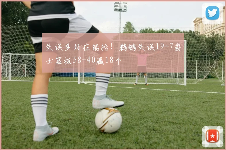 失误多好在能抢！鹈鹕失误19-7爵士篮板58-40赢18个
