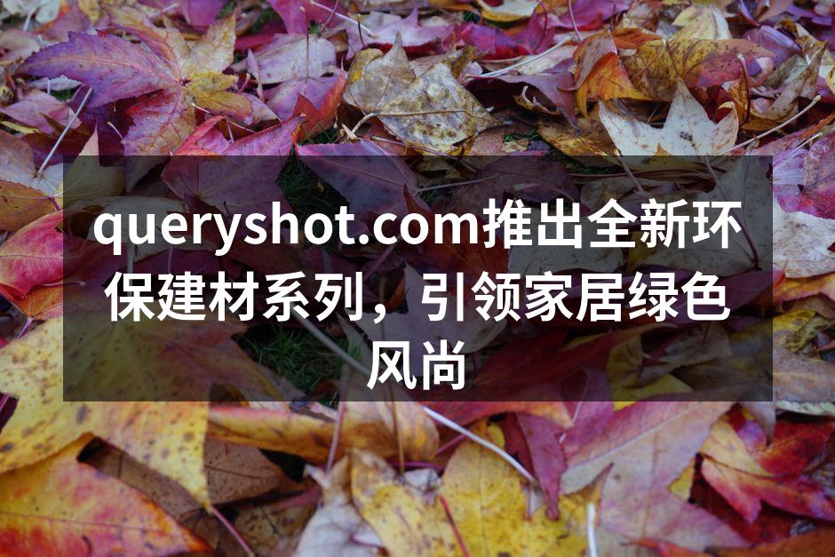 queryshot.com推出全新环保建材系列，引领家居绿色