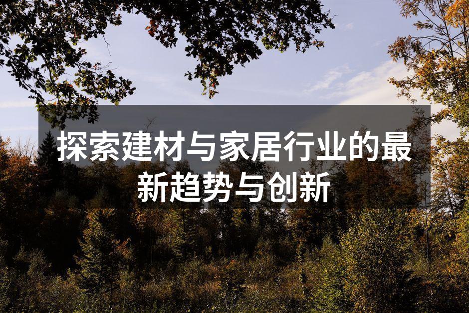 探索建材与家居行业的最新趋势与创新