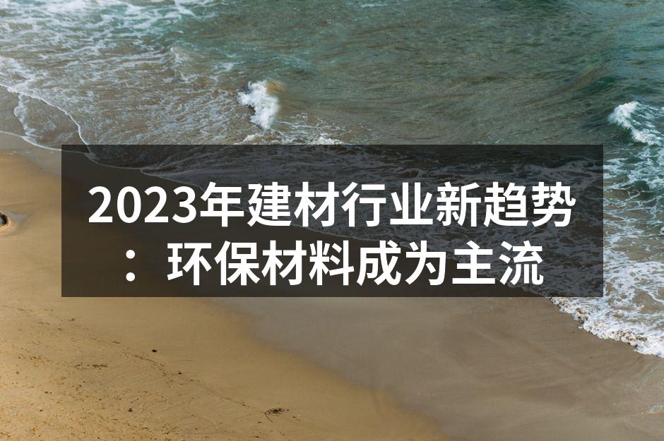 2023年建材行业新趋势：环保材料成为主流