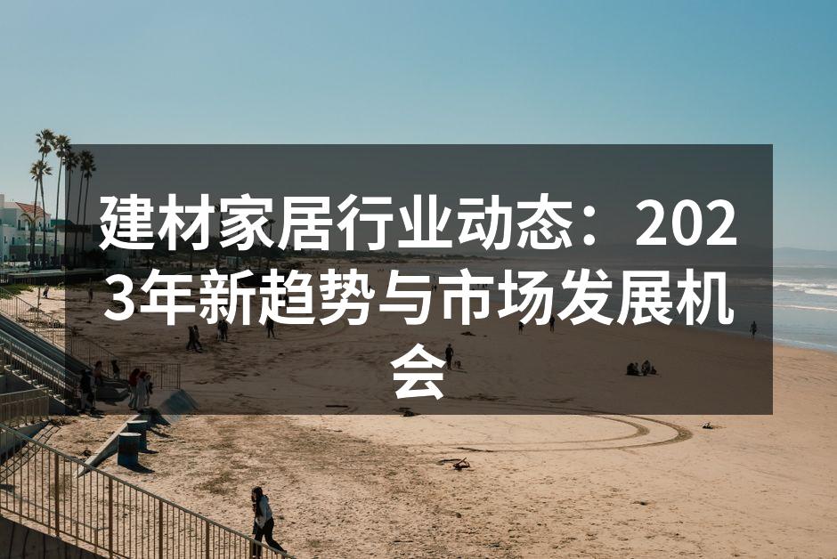 建材家居行业动态：2023年新趋势与市场发展机会