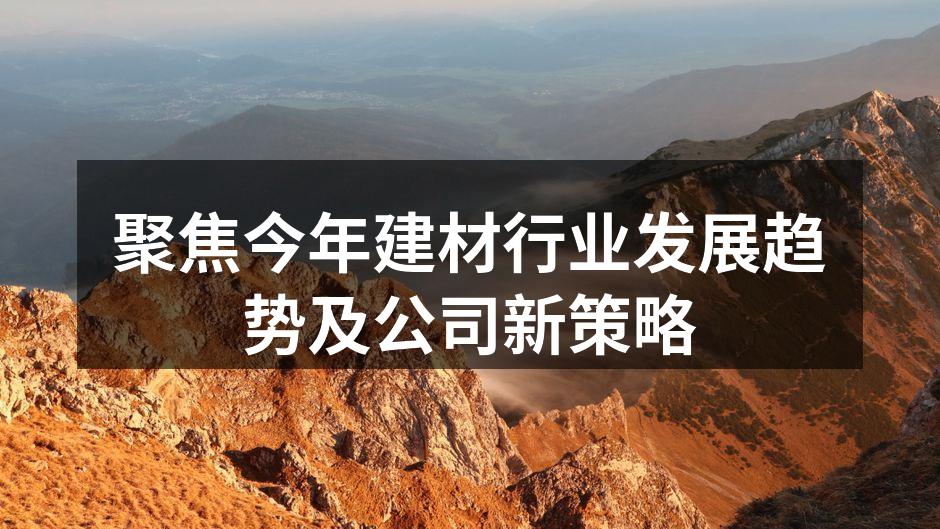 聚焦今年建材行业发展趋势及公司新策略