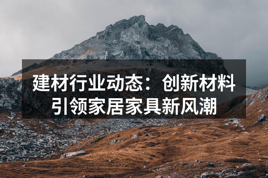建材行业动态：创新材料引领家居家具新风潮