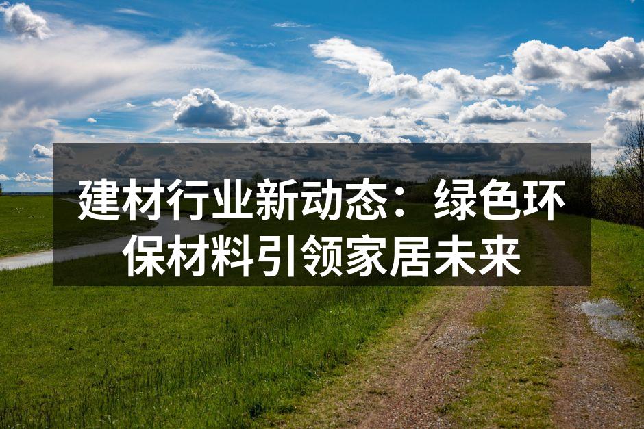 建材行业新动态：绿色环保材料引领家居未来