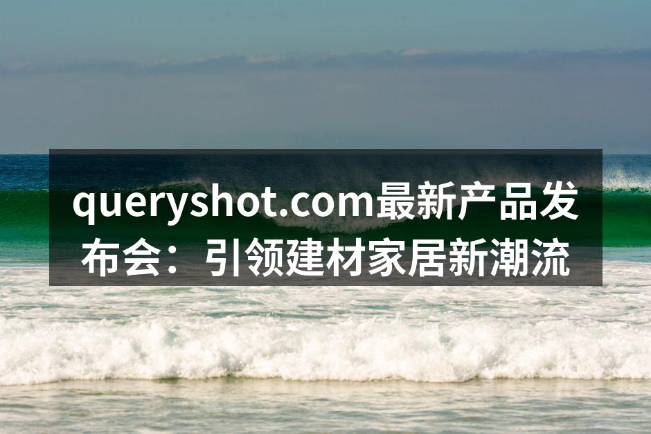 queryshot.com最新产品发布会：引领建材家居新潮流