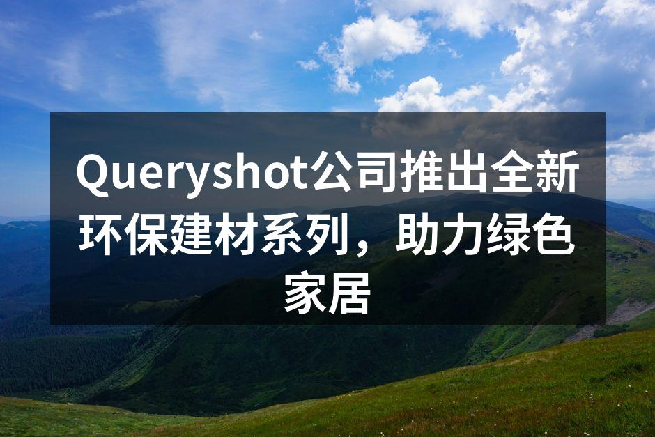 Queryshot公司推出全新环保建材系列，助力绿色家居